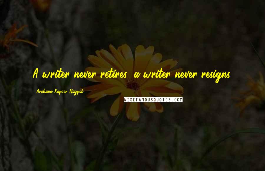 Archana Kapoor Nagpal Quotes: A writer never retires; a writer never resigns.