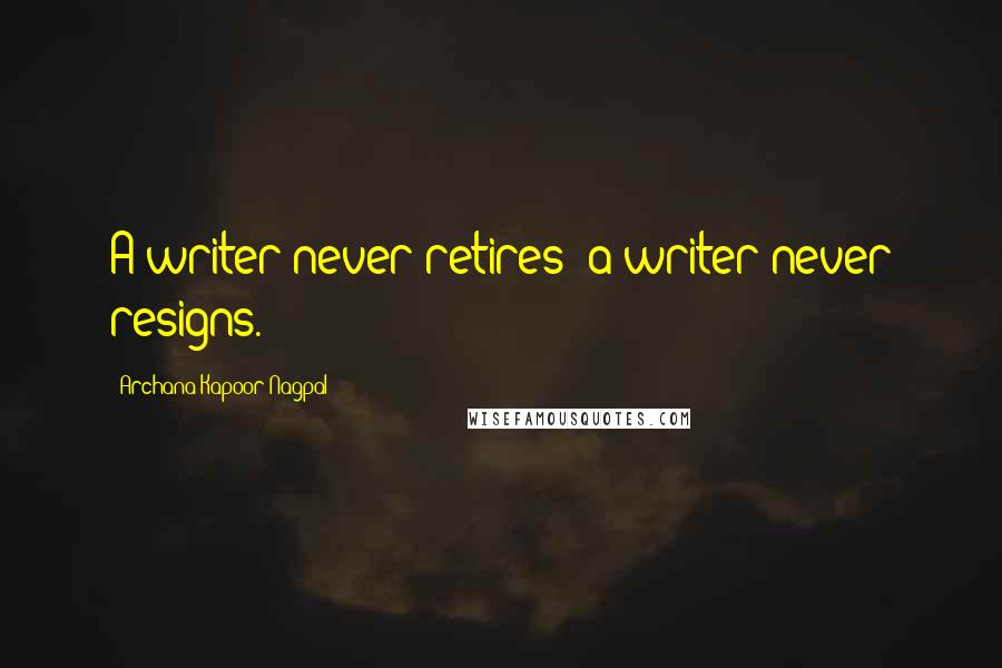 Archana Kapoor Nagpal Quotes: A writer never retires; a writer never resigns.