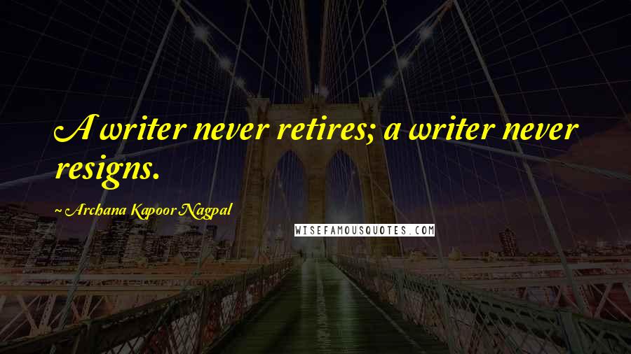 Archana Kapoor Nagpal Quotes: A writer never retires; a writer never resigns.