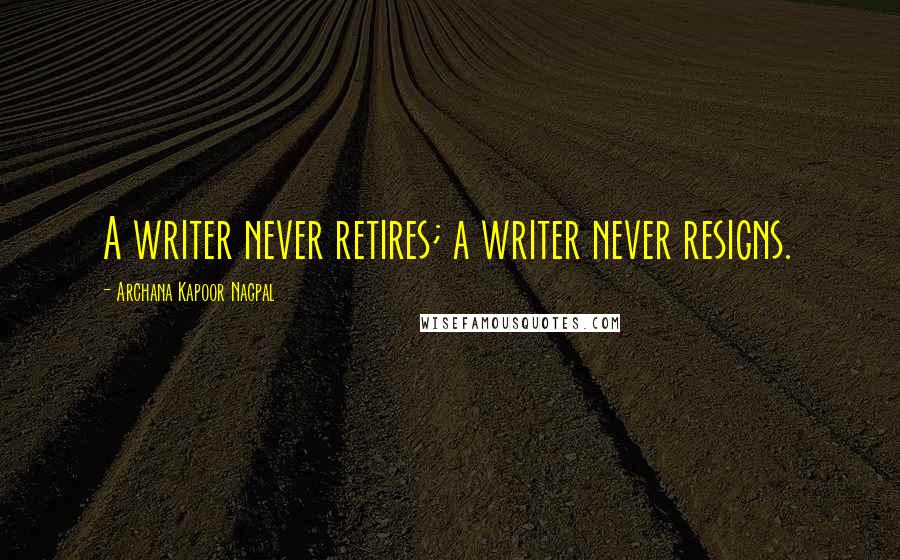 Archana Kapoor Nagpal Quotes: A writer never retires; a writer never resigns.