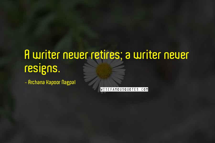 Archana Kapoor Nagpal Quotes: A writer never retires; a writer never resigns.