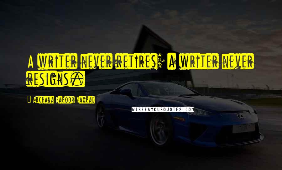 Archana Kapoor Nagpal Quotes: A writer never retires; a writer never resigns.