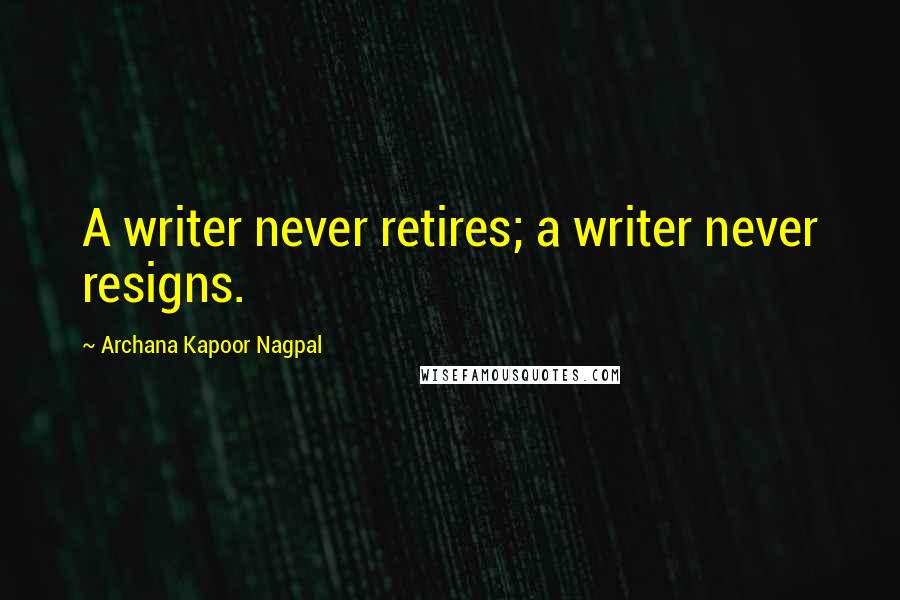 Archana Kapoor Nagpal Quotes: A writer never retires; a writer never resigns.