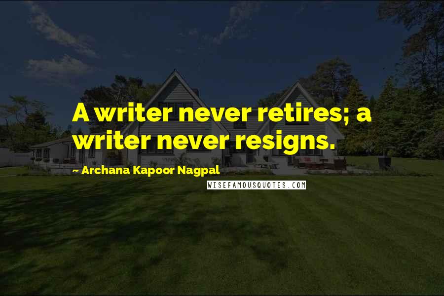 Archana Kapoor Nagpal Quotes: A writer never retires; a writer never resigns.