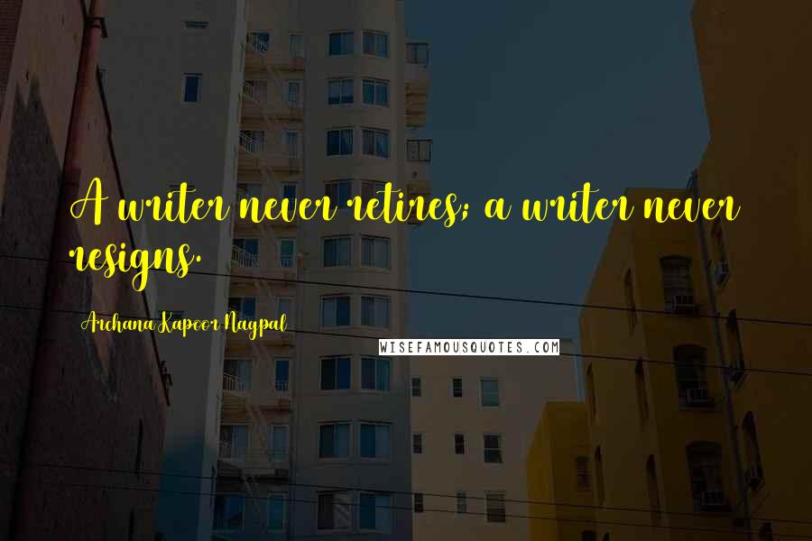 Archana Kapoor Nagpal Quotes: A writer never retires; a writer never resigns.