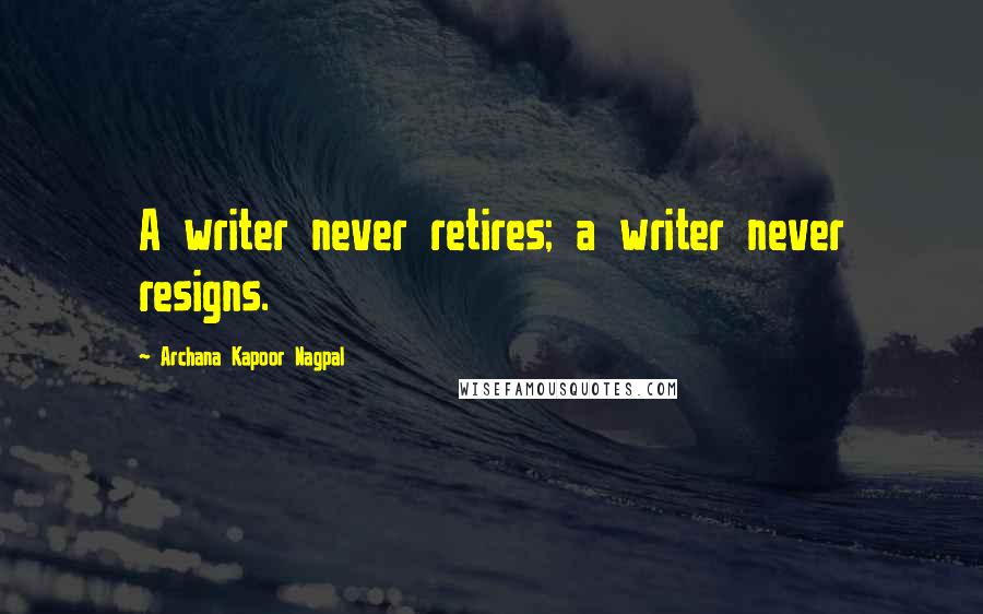 Archana Kapoor Nagpal Quotes: A writer never retires; a writer never resigns.