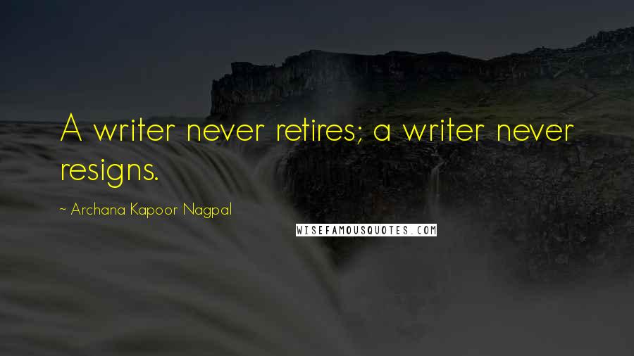 Archana Kapoor Nagpal Quotes: A writer never retires; a writer never resigns.
