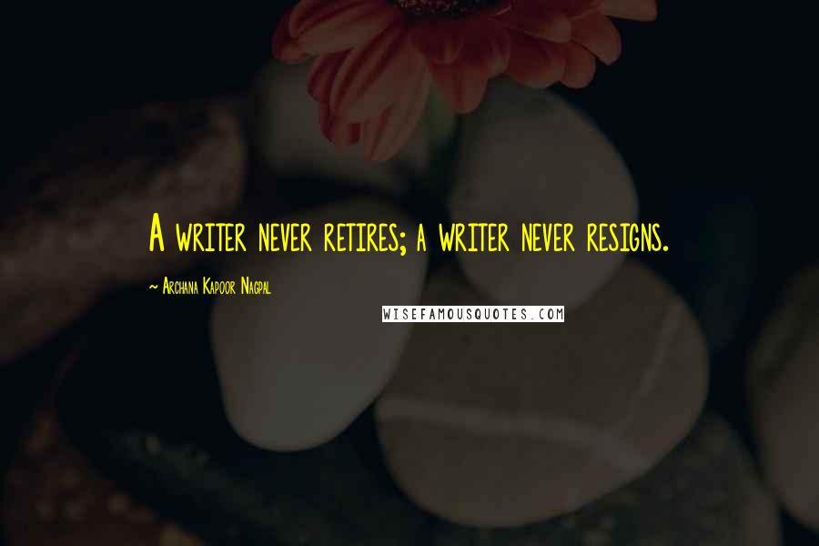 Archana Kapoor Nagpal Quotes: A writer never retires; a writer never resigns.