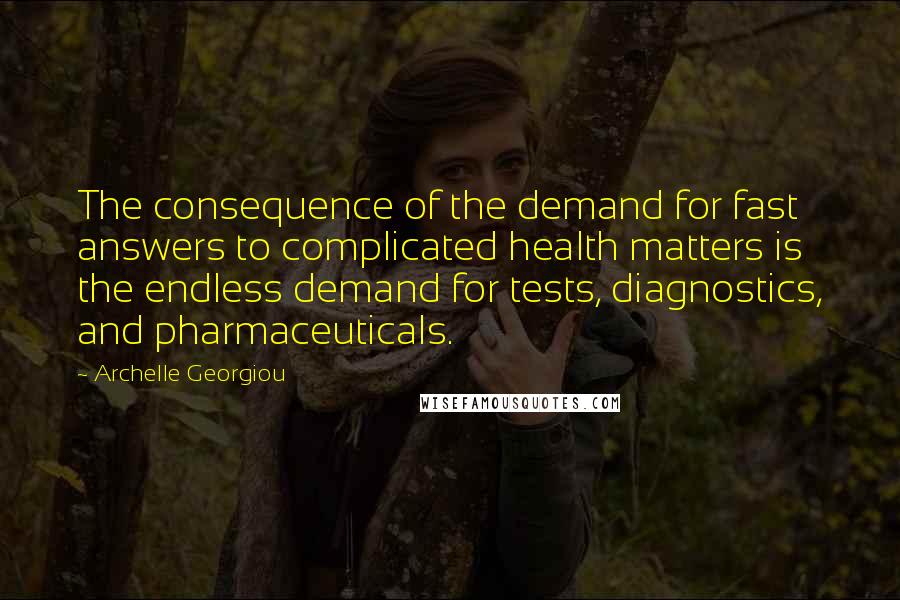 Archelle Georgiou Quotes: The consequence of the demand for fast answers to complicated health matters is the endless demand for tests, diagnostics, and pharmaceuticals.