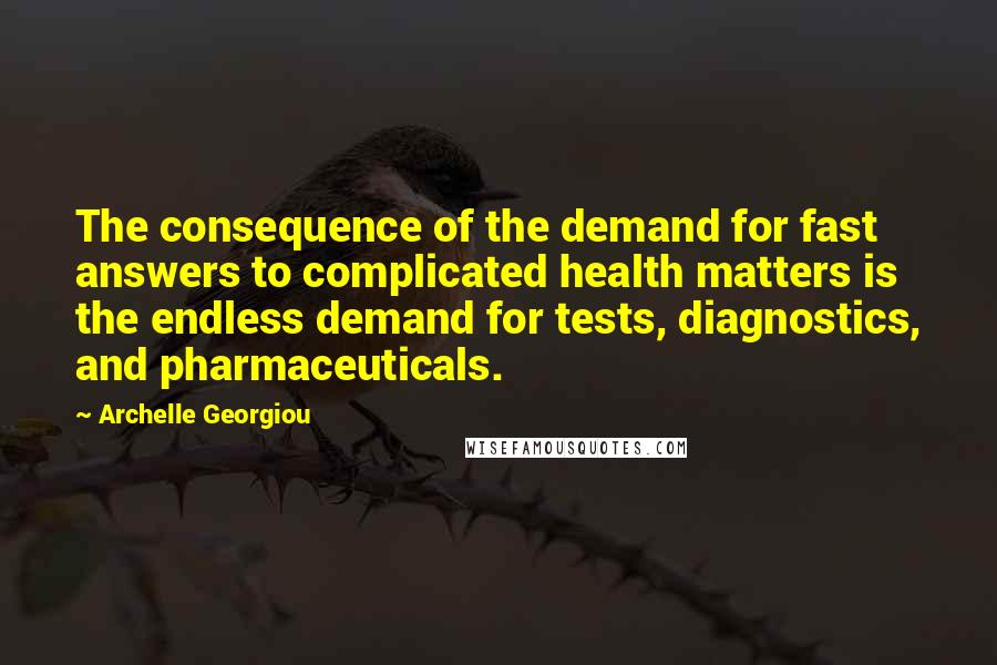 Archelle Georgiou Quotes: The consequence of the demand for fast answers to complicated health matters is the endless demand for tests, diagnostics, and pharmaceuticals.