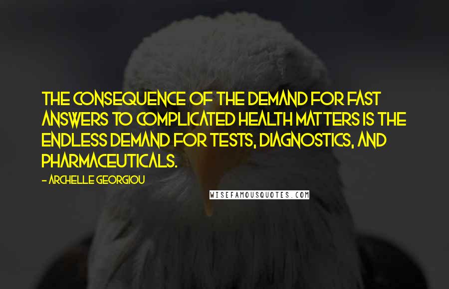 Archelle Georgiou Quotes: The consequence of the demand for fast answers to complicated health matters is the endless demand for tests, diagnostics, and pharmaceuticals.