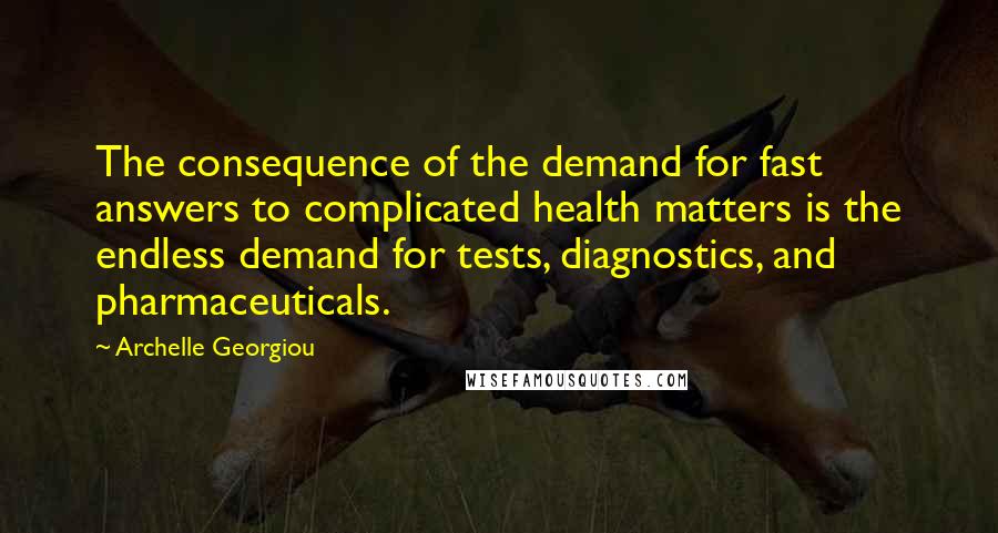 Archelle Georgiou Quotes: The consequence of the demand for fast answers to complicated health matters is the endless demand for tests, diagnostics, and pharmaceuticals.