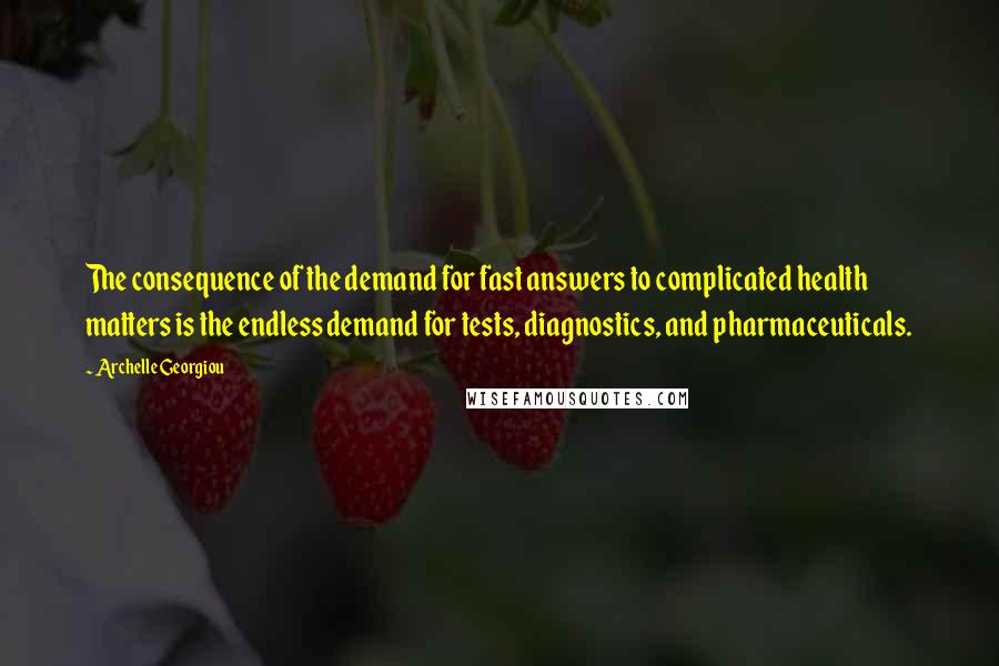 Archelle Georgiou Quotes: The consequence of the demand for fast answers to complicated health matters is the endless demand for tests, diagnostics, and pharmaceuticals.