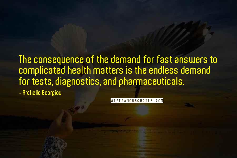 Archelle Georgiou Quotes: The consequence of the demand for fast answers to complicated health matters is the endless demand for tests, diagnostics, and pharmaceuticals.