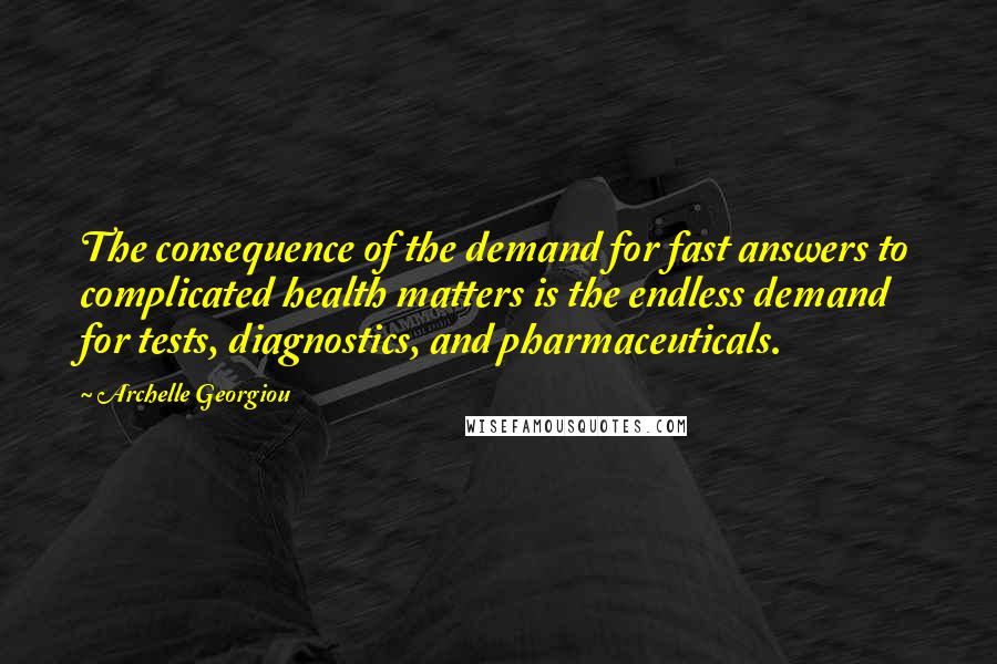 Archelle Georgiou Quotes: The consequence of the demand for fast answers to complicated health matters is the endless demand for tests, diagnostics, and pharmaceuticals.