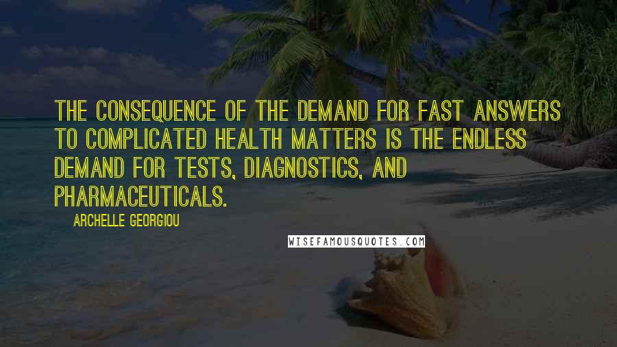 Archelle Georgiou Quotes: The consequence of the demand for fast answers to complicated health matters is the endless demand for tests, diagnostics, and pharmaceuticals.