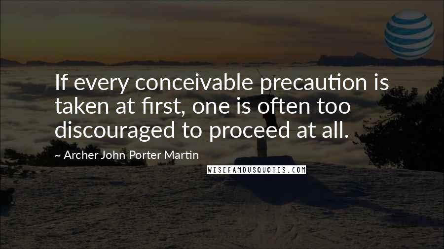 Archer John Porter Martin Quotes: If every conceivable precaution is taken at first, one is often too discouraged to proceed at all.