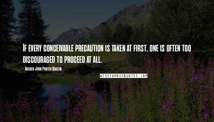Archer John Porter Martin Quotes: If every conceivable precaution is taken at first, one is often too discouraged to proceed at all.