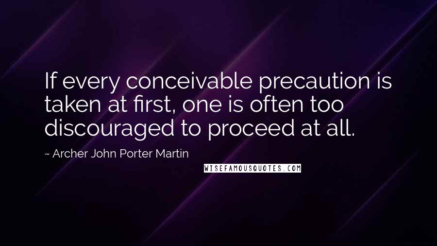 Archer John Porter Martin Quotes: If every conceivable precaution is taken at first, one is often too discouraged to proceed at all.