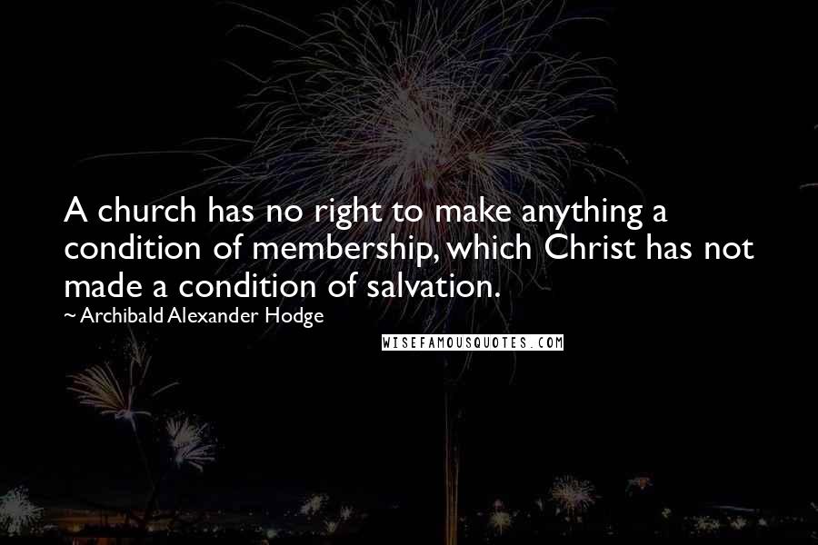 Archibald Alexander Hodge Quotes: A church has no right to make anything a condition of membership, which Christ has not made a condition of salvation.