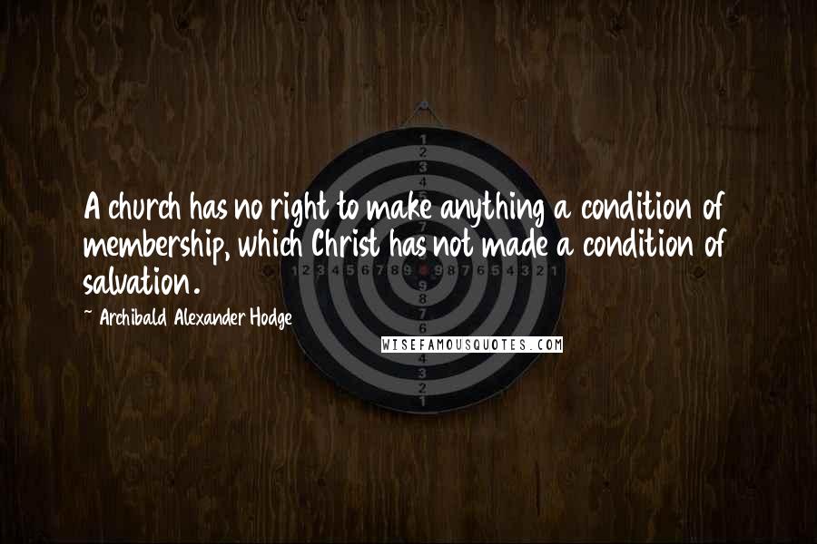 Archibald Alexander Hodge Quotes: A church has no right to make anything a condition of membership, which Christ has not made a condition of salvation.