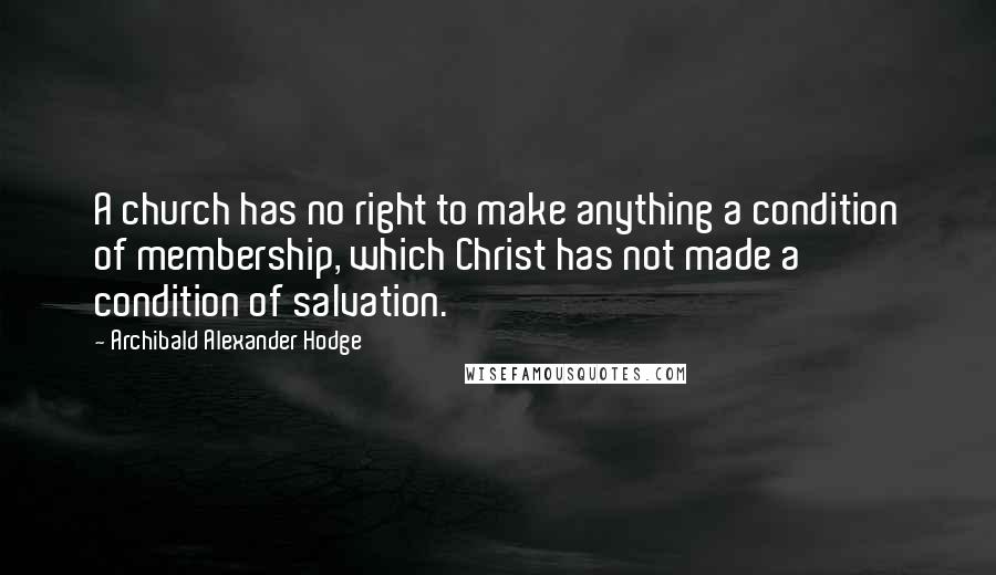 Archibald Alexander Hodge Quotes: A church has no right to make anything a condition of membership, which Christ has not made a condition of salvation.