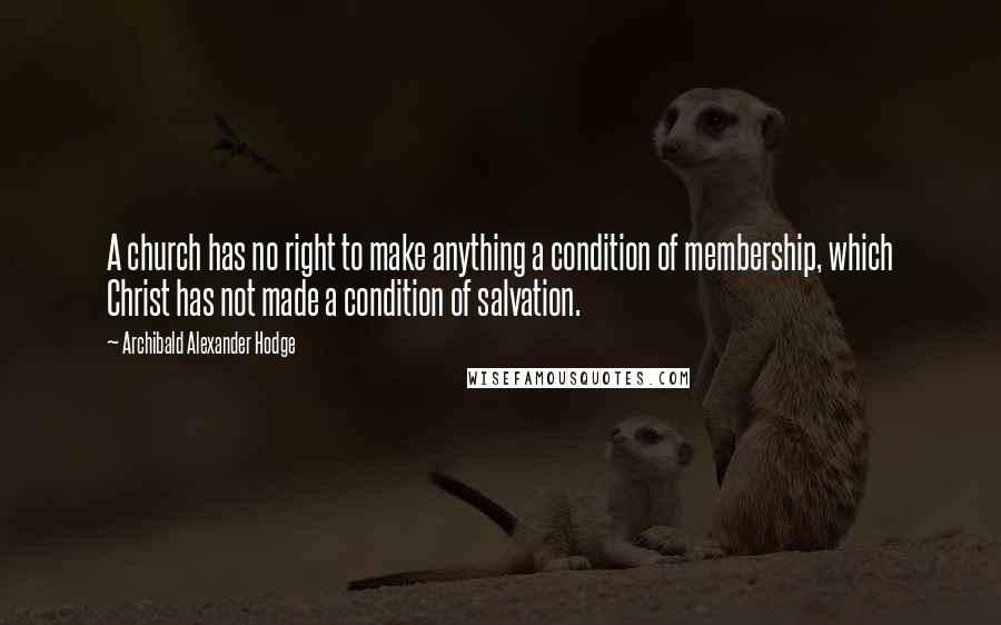 Archibald Alexander Hodge Quotes: A church has no right to make anything a condition of membership, which Christ has not made a condition of salvation.