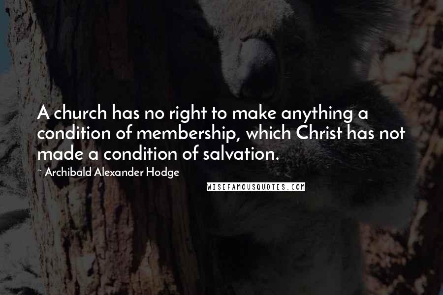 Archibald Alexander Hodge Quotes: A church has no right to make anything a condition of membership, which Christ has not made a condition of salvation.