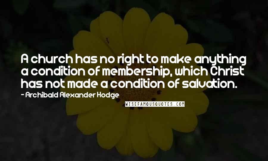 Archibald Alexander Hodge Quotes: A church has no right to make anything a condition of membership, which Christ has not made a condition of salvation.