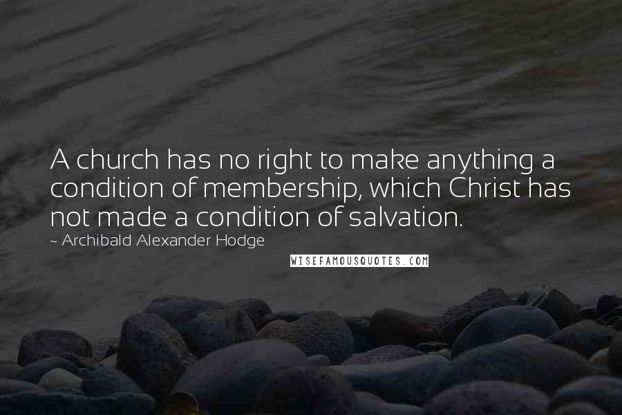 Archibald Alexander Hodge Quotes: A church has no right to make anything a condition of membership, which Christ has not made a condition of salvation.