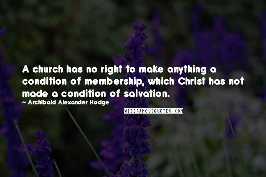 Archibald Alexander Hodge Quotes: A church has no right to make anything a condition of membership, which Christ has not made a condition of salvation.