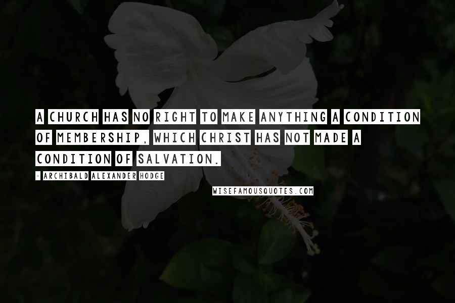 Archibald Alexander Hodge Quotes: A church has no right to make anything a condition of membership, which Christ has not made a condition of salvation.