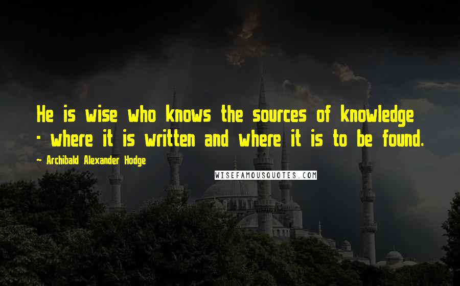 Archibald Alexander Hodge Quotes: He is wise who knows the sources of knowledge - where it is written and where it is to be found.