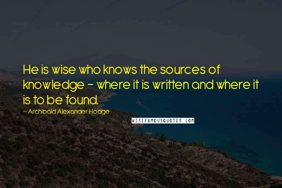 Archibald Alexander Hodge Quotes: He is wise who knows the sources of knowledge - where it is written and where it is to be found.