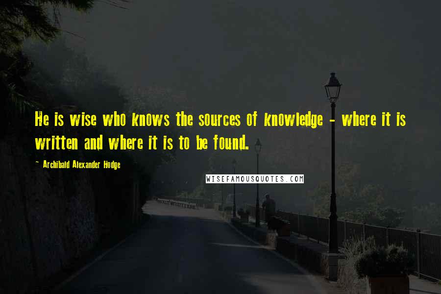 Archibald Alexander Hodge Quotes: He is wise who knows the sources of knowledge - where it is written and where it is to be found.