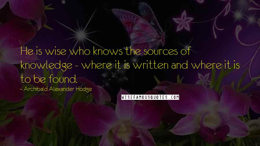 Archibald Alexander Hodge Quotes: He is wise who knows the sources of knowledge - where it is written and where it is to be found.