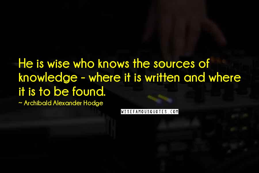 Archibald Alexander Hodge Quotes: He is wise who knows the sources of knowledge - where it is written and where it is to be found.