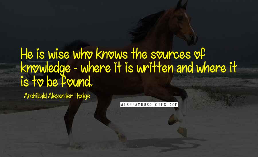 Archibald Alexander Hodge Quotes: He is wise who knows the sources of knowledge - where it is written and where it is to be found.