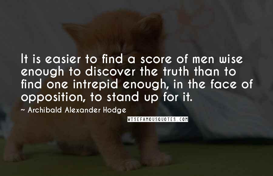 Archibald Alexander Hodge Quotes: It is easier to find a score of men wise enough to discover the truth than to find one intrepid enough, in the face of opposition, to stand up for it.