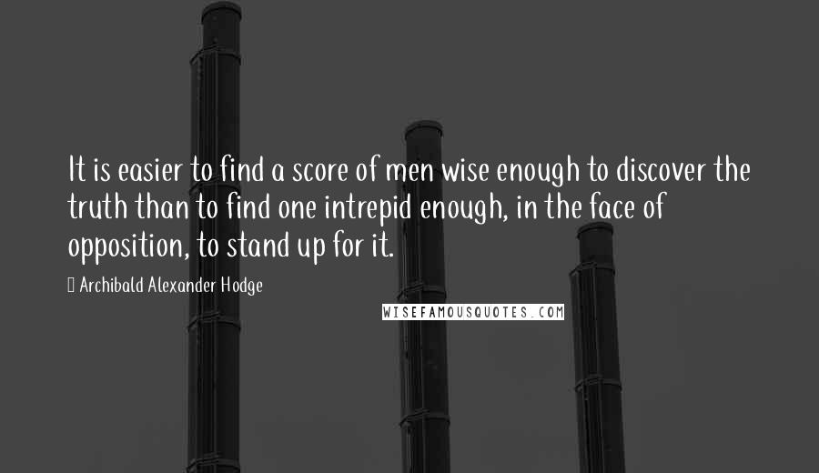 Archibald Alexander Hodge Quotes: It is easier to find a score of men wise enough to discover the truth than to find one intrepid enough, in the face of opposition, to stand up for it.