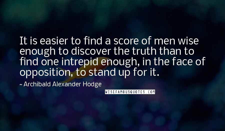 Archibald Alexander Hodge Quotes: It is easier to find a score of men wise enough to discover the truth than to find one intrepid enough, in the face of opposition, to stand up for it.