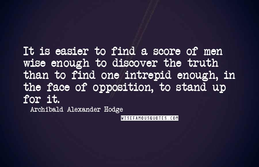 Archibald Alexander Hodge Quotes: It is easier to find a score of men wise enough to discover the truth than to find one intrepid enough, in the face of opposition, to stand up for it.