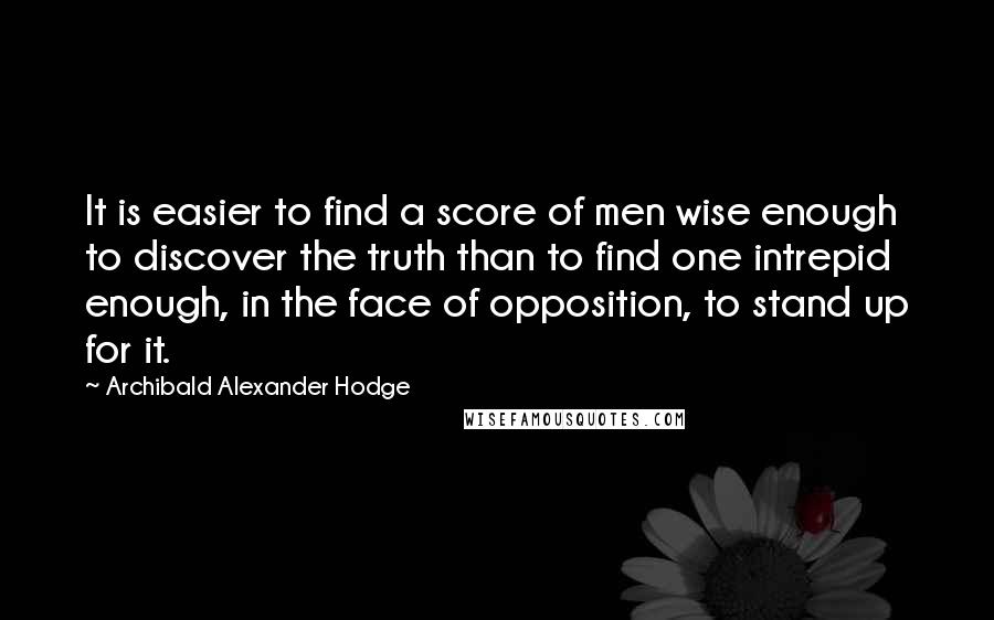Archibald Alexander Hodge Quotes: It is easier to find a score of men wise enough to discover the truth than to find one intrepid enough, in the face of opposition, to stand up for it.