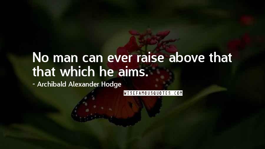 Archibald Alexander Hodge Quotes: No man can ever raise above that that which he aims.