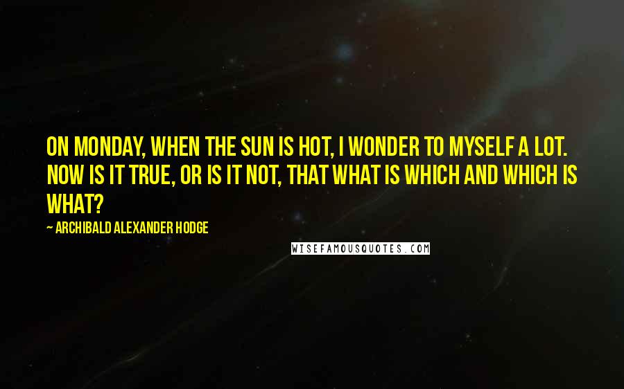 Archibald Alexander Hodge Quotes: On Monday, when the sun is hot, I wonder to myself a lot. Now is it true, or is it not, that what is which and which is what?
