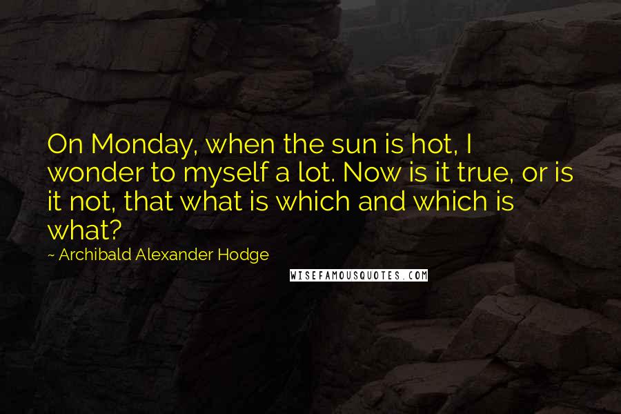 Archibald Alexander Hodge Quotes: On Monday, when the sun is hot, I wonder to myself a lot. Now is it true, or is it not, that what is which and which is what?