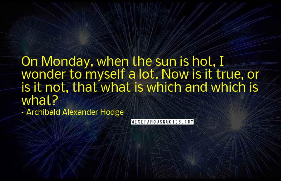 Archibald Alexander Hodge Quotes: On Monday, when the sun is hot, I wonder to myself a lot. Now is it true, or is it not, that what is which and which is what?