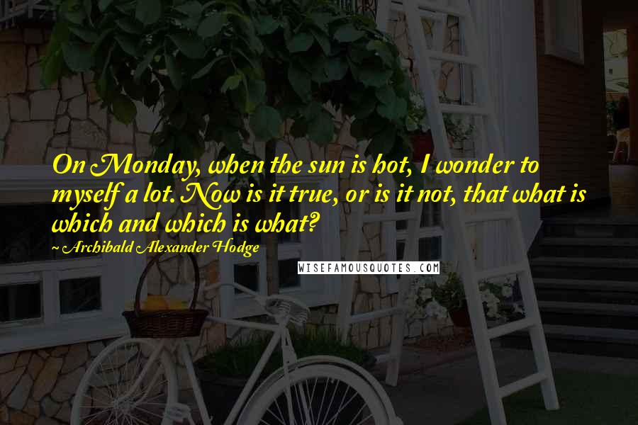 Archibald Alexander Hodge Quotes: On Monday, when the sun is hot, I wonder to myself a lot. Now is it true, or is it not, that what is which and which is what?