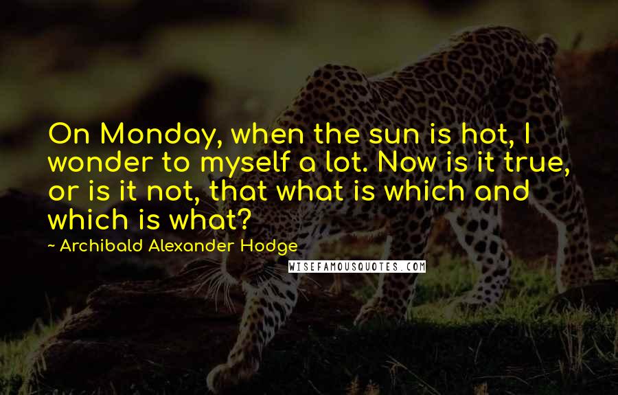 Archibald Alexander Hodge Quotes: On Monday, when the sun is hot, I wonder to myself a lot. Now is it true, or is it not, that what is which and which is what?