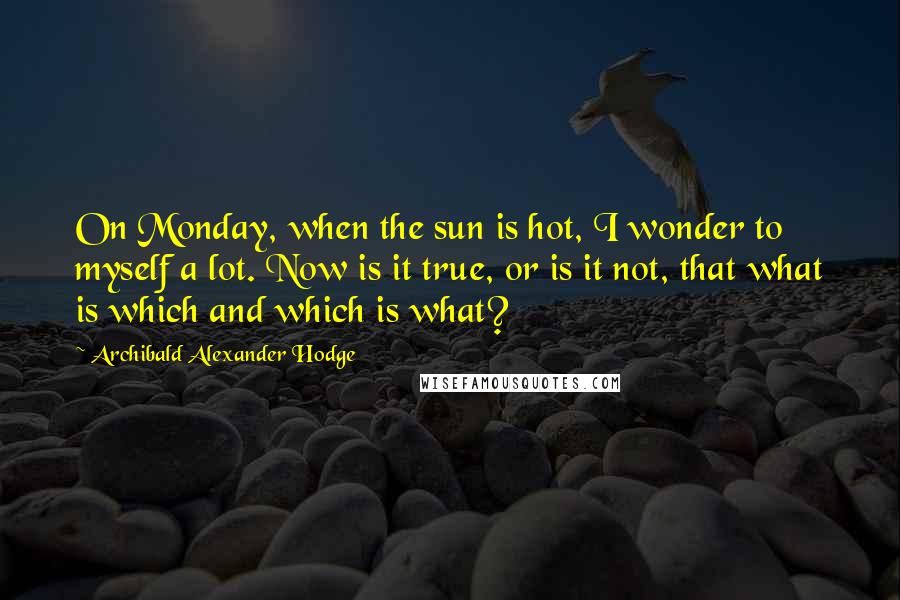 Archibald Alexander Hodge Quotes: On Monday, when the sun is hot, I wonder to myself a lot. Now is it true, or is it not, that what is which and which is what?